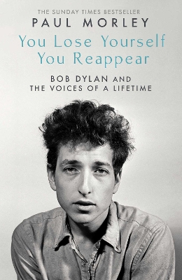 You Lose Yourself You Reappear: The Many Voices of Bob Dylan by Paul Morley
