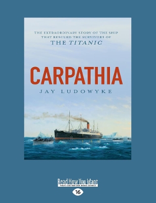 Carpathia: The extraordinary story of the ship that rescued the survivors of the Titanic by Jay Ludowyke