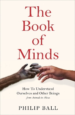The Book of Minds: Understanding Ourselves and Other Beings, From Animals to Aliens by Philip Ball
