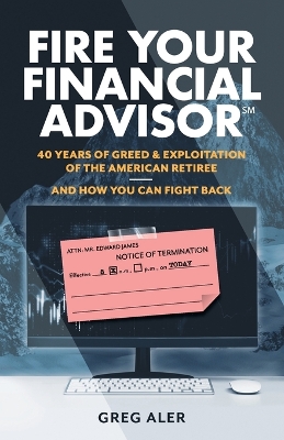 Fire Your Financial Advisor: 40 Years of Greed & Exploitation of the American Retiree, and How You Can Fight Back book