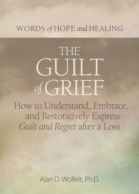 The Guilt of Grief: How to Understand, Embrace, and Restoratively Express Guilt and Regret after a Loss book