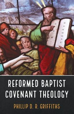 Reformed Baptist Covenant Theology by Phillip D R Griffiths