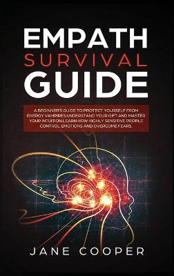 Empath Survival Guide: A Beginner's Guide to Protect Yourself from Energy Vampires: Understand Your Gift and Master Your Intuition. Learn How Highly Sensitive People Control Emotions and Overcome Fears. book