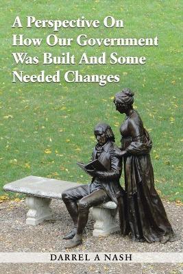 A Perspective on how our Government was Built and Some Needed Changes book