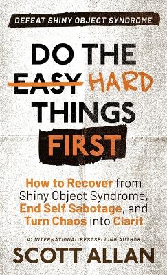 Do the Hard Things First: How to Recover From Shiny Object Syndrome, End Self-Sabotage, and Turn Chaos Into Clarity by Scott Allan