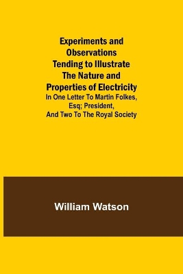 Experiments and Observations Tending to Illustrate the Nature and Properties of Electricity; In One Letter to Martin Folkes, Esq; President, and Two to the Royal Society book
