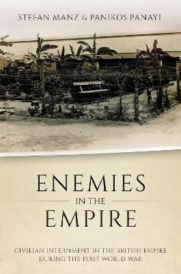 Enemies in the Empire: Civilian Internment in the British Empire during the First World War by Stefan Manz