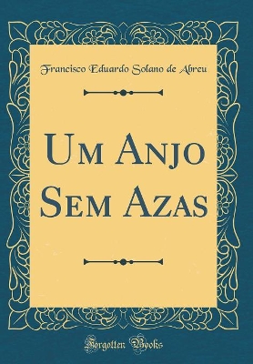 Um Anjo Sem Azas (Classic Reprint) by Francisco Eduardo Solano de Abreu