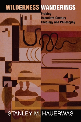 Wilderness Wanderings: Probing Twentieth-century Theology And Philosophy by Stanley Hauerwas