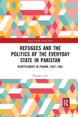 Refugees and the Politics of the Everyday State in Pakistan: Resettlement in Punjab, 1947-1962 by Elisabetta Iob