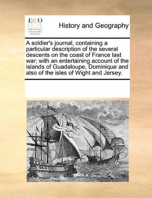 A Soldier's Journal, Containing a Particular Description of the Several Descents on the Coast of France Last War; With an Entertaining Account of the Islands of Guadaloupe, Dominique and Also of the Isles of Wight and Jersey. by Multiple Contributors