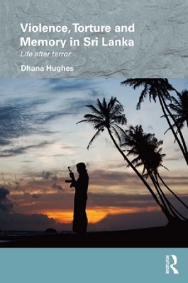 Violence, Torture and Memory in Sri Lanka: Life after Terror by Dhana Hughes