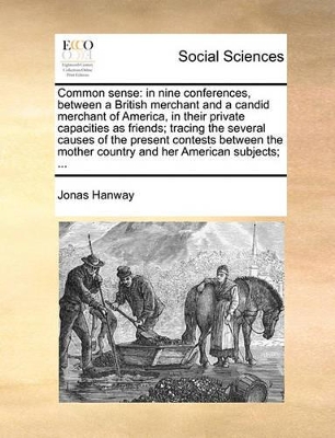 Common Sense: In Nine Conferences, Between a British Merchant and a Candid Merchant of America, in Their Private Capacities as Friends; Tracing the Several Causes of the Present Contests Between the Mother Country and Her American Subjects; ... book