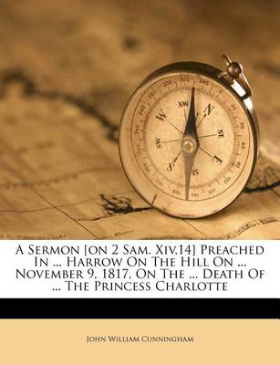 A Sermon [On 2 Sam. Xiv,14] Preached in ... Harrow on the Hill on ... November 9, 1817, on the ... Death of ... the Princess Charlotte book