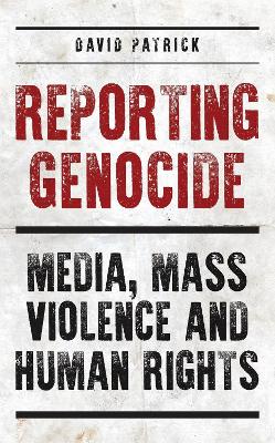 Reporting Genocide: Media, Mass Violence and Human Rights book