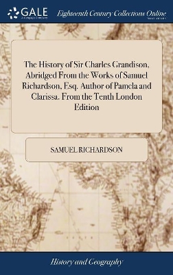 The History of Sir Charles Grandison, Abridged From the Works of Samuel Richardson, Esq. Author of Pamela and Clarissa. From the Tenth London Edition book