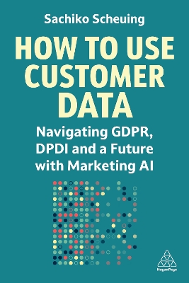How to Use Customer Data: Navigating GDPR, DPDI and a Future with Marketing AI by Sachiko Scheuing