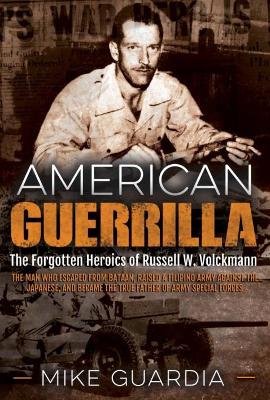 American Guerrilla: The Forgotten Heroics of Russell W. Volckmann—the Man Who Escaped from Bataan, Raised a Filipino Army Against the Japanese, and Became the True “Father” of Army Special Forces by Mike Guardia