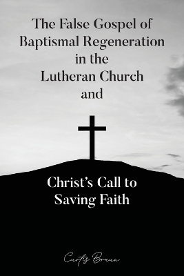 The False Gospel of Baptismal Regeneration in the Lutheran Church and Christ's Call to Saving Faith book