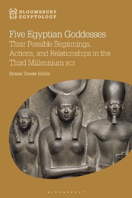 Five Egyptian Goddesses: Their Possible Beginnings, Actions, and Relationships in the Third Millennium BCE by Five Egyptian Goddesses Susan Tower Hollis