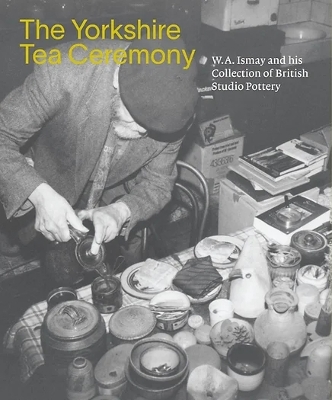 The Yorkshire Tea Ceremony: W. A. Ismay and His Collection of British Studio Pottery book