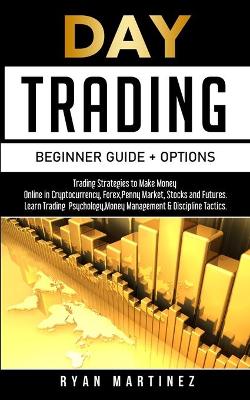 Day Trading Beginner Guide + Options: Trading Strategies to Make Money Online in Cryptocurrency, Forex, Penny Market, Stocks and Futures.Learn Trading Psychology, Money Management & Discipline Tactics. book
