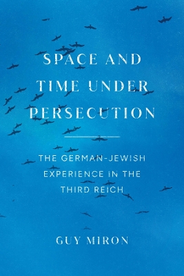 Space and Time under Persecution: The German-Jewish Experience in the Third Reich by Guy Miron