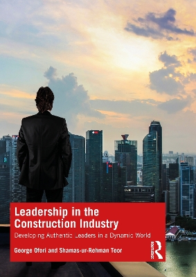 Leadership in the Construction Industry: Developing Authentic Leaders in a Dynamic World by George Ofori