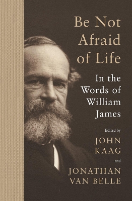 Be Not Afraid of Life: In the Words of William James by William James