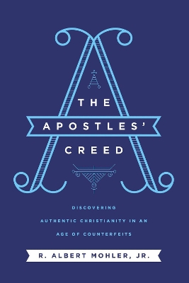 The Apostles' Creed: Discovering Authentic Christianity in an Age of Counterfeits by R. Albert Mohler, Jr.