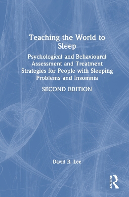 Teaching the World to Sleep: Psychological and Behavioural Assessment and Treatment Strategies for People with Sleeping Problems and Insomnia by David R. Lee