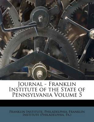 Journal - Franklin Institute of the State of Pennsylvania Volume 5 book