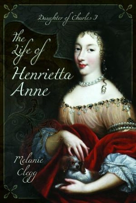 The The Life of Henrietta Anne: Daughter of Charles I by Melanie Clegg