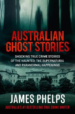 Australian Ghost Stories: New haunting true crime stories of the supernatural and paranormal from the bestselling author of AUSTRALIA'S MOST INFAMOUS JAIL and AUSTRALIAN HEIST by James Phelps