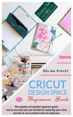 Cricut Design Space - Beginners Guide: The Update And Detailed Beginners Guide: How To Use Every Tool And Function For Mastering Your Cricut Machine And Cricut Projects Ideas For Beginners book