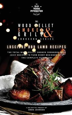 The Wood Pellet Smoker and Grill Cookbook: Luscious BBQ Lamb Recipes book