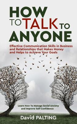 How to Talk to Anyone: Effective Communication Skills in Business and Relationships that Makes Money and Helps to Achieve Your Goals. Learn How To Manage Social Anxiety and Improve Self Confidence book