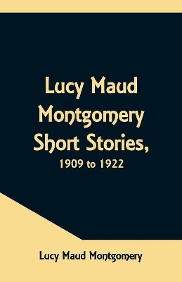 Lucy Maud Montgomery Short Stories, 1909 to 1922 by Lucy Maud Montgomery