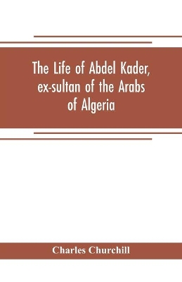 The life of Abdel Kader, ex-sultan of the Arabs of Algeria; written from his own dictation, and comp. from other authentic sources book