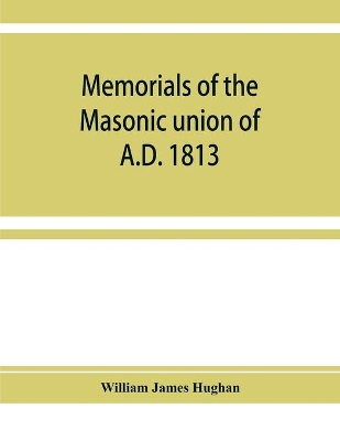 Memorials of the masonic union of A.D. 1813, consisting of an introduction on freemasonry in England; the articles of union; constitutions of the United Grand Lodge of England, A.D. 1815, and other official documents; a list of lodges under the grand lodge book
