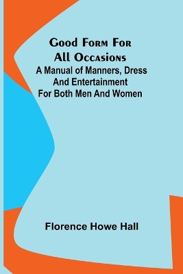 Good Form for All Occasions; A Manual of Manners, Dress and Entertainment for Both Men and Women by Florence Howe Hall