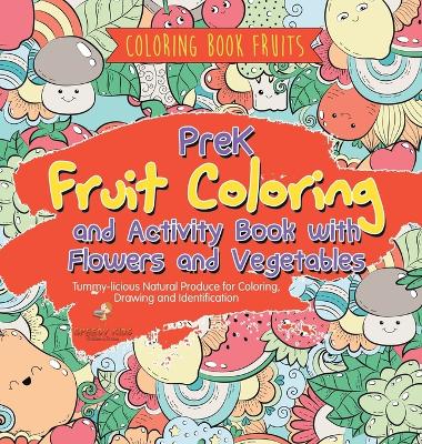 Coloring Book Fruits. PreK Fruit Coloring and Activity Book with Flowers and Vegetables. Tummy-licious Natural Produce for Coloring, Drawing and Identification by Speedy Kids