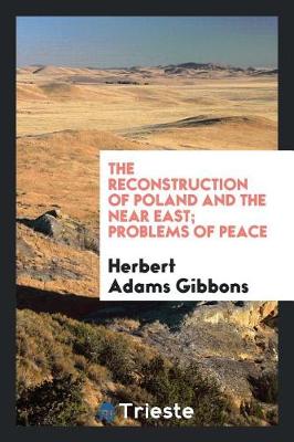 The Reconstruction of Poland and the Near East; Problems of Peace by Herbert Adams Gibbons