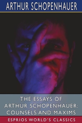 The Essays of Arthur Schopenhauer: Counsels and Maxims (Esprios Classics): Translated by T. BaiIey Saunders by Arthur Schopenhauer