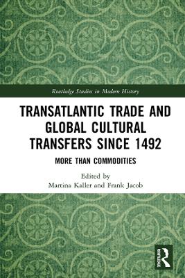 Transatlantic Trade and Global Cultural Transfers Since 1492: More than Commodities by Martina Kaller