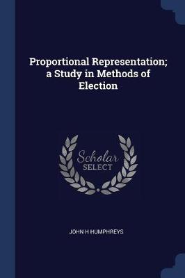 Proportional Representation; A Study in Methods of Election by John H. Humphreys