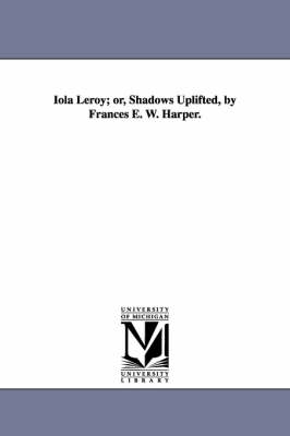 Iola Leroy; Or, Shadows Uplifted, by Frances E. W. Harper. by Frances Ellen Watkins Harper