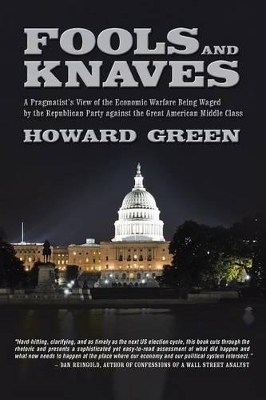 Fools and Knaves: A Pragmatist's View of the Economic Warfare Being Waged by the Republican Party Against the Great American Middle Clas by Howard Green