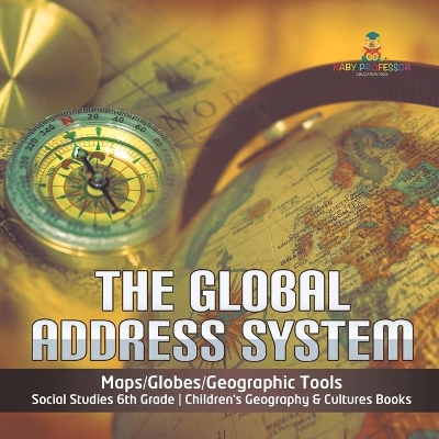 The Global Address System Maps/Globes/Geographic Tools Social Studies 6th Grade Children's Geography & Cultures Books by Baby Professor