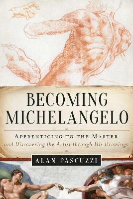 Becoming Michelangelo: Apprenticing to the Master and Discovering the Artist through His Drawings by Alan Pascuzzi